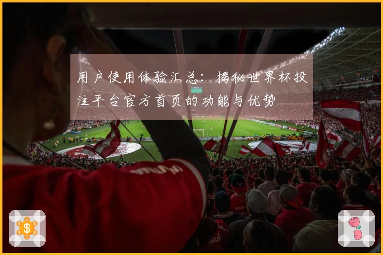 用户使用体验汇总：揭秘世界杯投注平台官方首页的功能与优势
