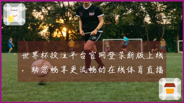 世界杯投注平台官网登录新版上线，助您畅享更流畅的在线体育直播体验