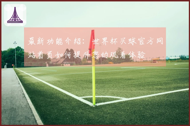 最新功能介绍：世界杯买球官方网站首页如何提升您的观看体验