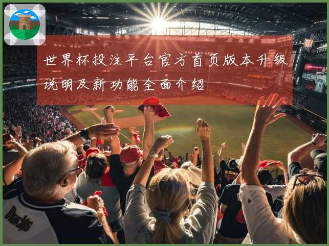 世界杯投注平台官方首页版本升级说明及新功能全面介绍