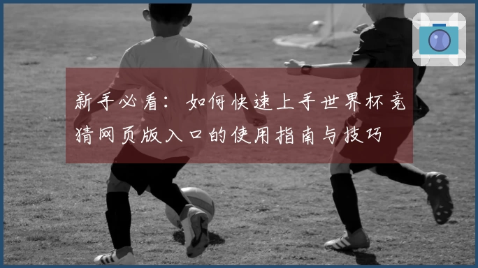 新手必看：如何快速上手世界杯竞猜网页版入口的使用指南与技巧