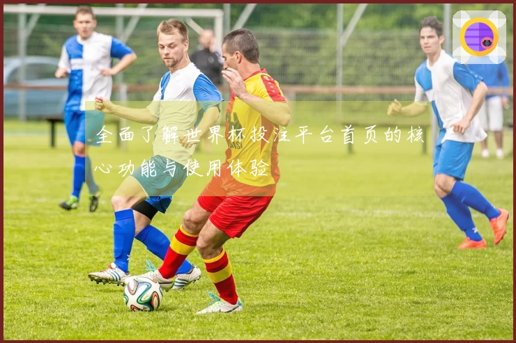 全面了解世界杯投注平台首页的核心功能与使用体验