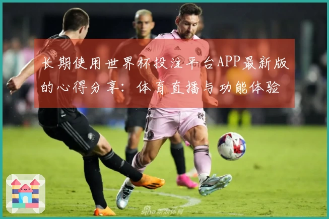 长期使用世界杯投注平台APP最新版的心得分享：体育直播与功能体验全解析